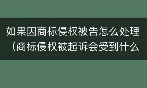 如果因商标侵权被告怎么处理（商标侵权被起诉会受到什么样的处罚）