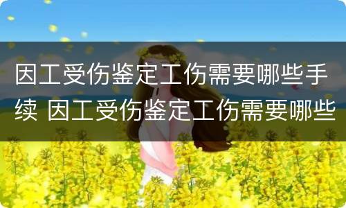 因工受伤鉴定工伤需要哪些手续 因工受伤鉴定工伤需要哪些手续和证件