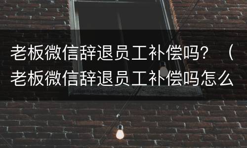 老板微信辞退员工补偿吗？（老板微信辞退员工补偿吗怎么写）