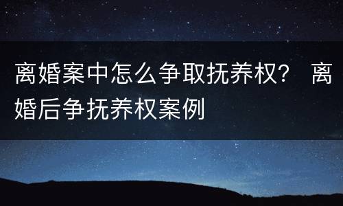 离婚案中怎么争取抚养权？ 离婚后争抚养权案例
