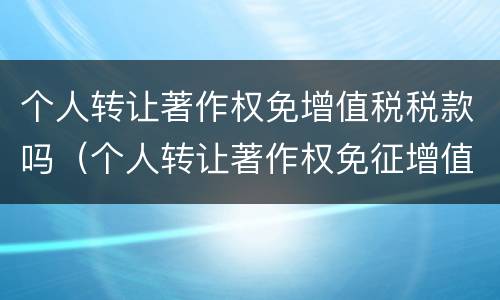 个人转让著作权免增值税税款吗（个人转让著作权免征增值税?）