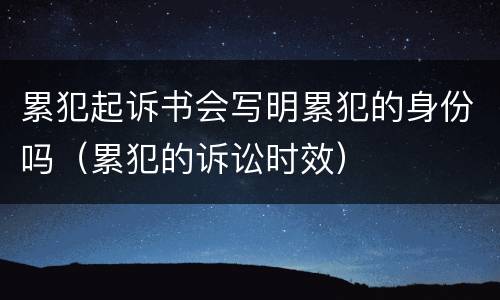 累犯起诉书会写明累犯的身份吗（累犯的诉讼时效）