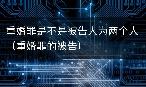 重婚罪是不是被告人为两个人（重婚罪的被告）