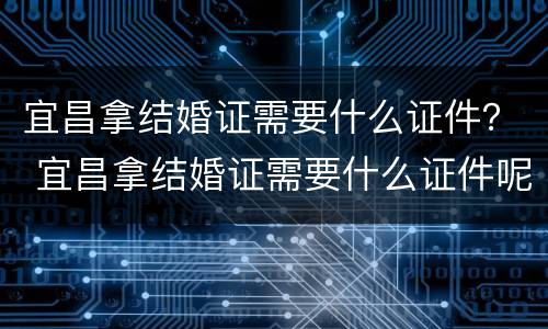 宜昌拿结婚证需要什么证件？ 宜昌拿结婚证需要什么证件呢