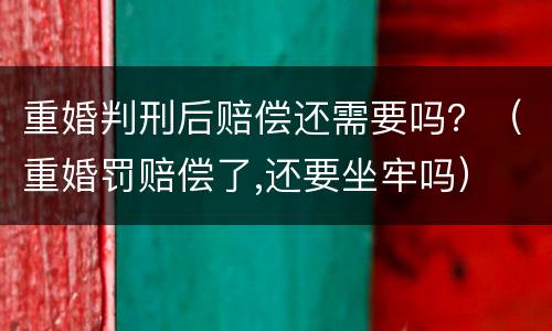 重婚判刑后赔偿还需要吗？（重婚罚赔偿了,还要坐牢吗）