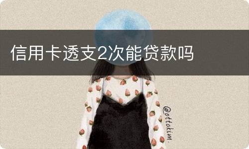 信用卡透支2次能贷款吗