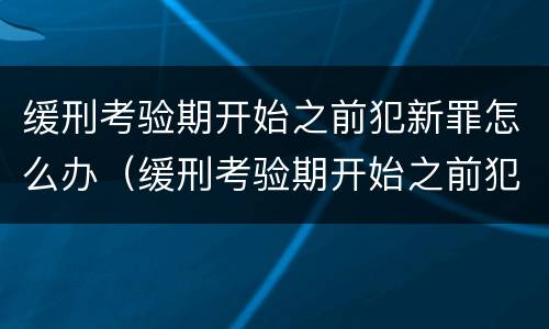 缓刑考验期开始之前犯新罪怎么办（缓刑考验期开始之前犯新罪怎么办呢）