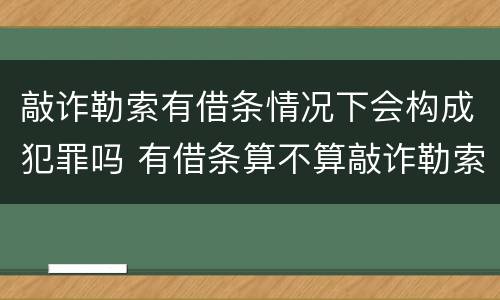 敲诈勒索有借条情况下会构成犯罪吗 有借条算不算敲诈勒索