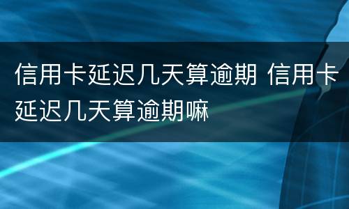 信用卡延迟几天算逾期 信用卡延迟几天算逾期嘛