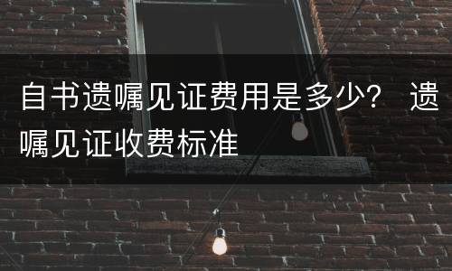 自书遗嘱见证费用是多少？ 遗嘱见证收费标准