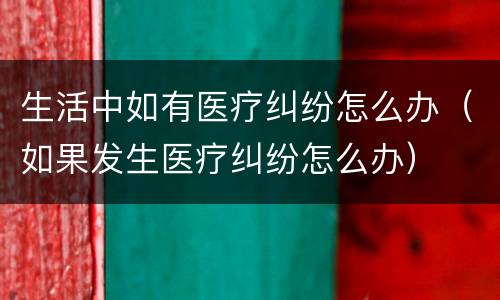 生活中如有医疗纠纷怎么办（如果发生医疗纠纷怎么办）
