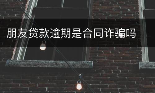 朋友贷款逾期是合同诈骗吗