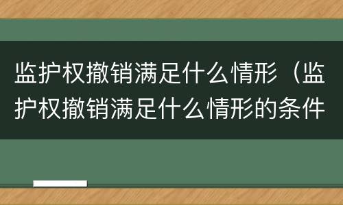 监护权撤销满足什么情形（监护权撤销满足什么情形的条件）