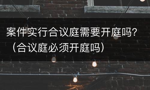 案件实行合议庭需要开庭吗？（合议庭必须开庭吗）