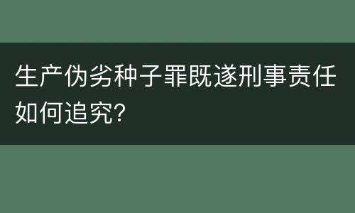 生产伪劣种子罪既遂刑事责任如何追究？