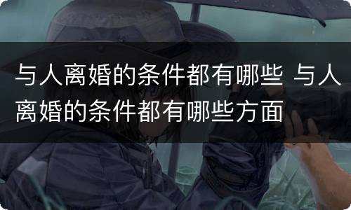 与人离婚的条件都有哪些 与人离婚的条件都有哪些方面