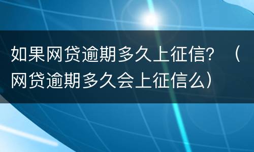如果网贷逾期多久上征信？（网贷逾期多久会上征信么）