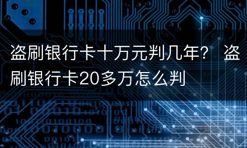 盗刷银行卡十万元判几年？ 盗刷银行卡20多万怎么判