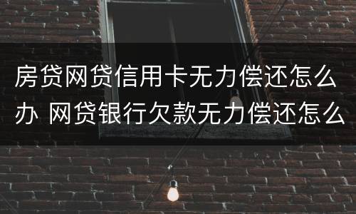 房贷网贷信用卡无力偿还怎么办 网贷银行欠款无力偿还怎么办