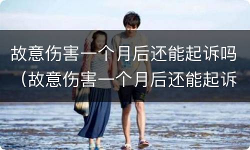 故意伤害一个月后还能起诉吗（故意伤害一个月后还能起诉吗）