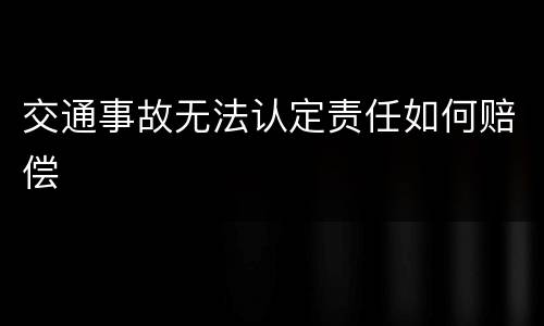 交通事故无法认定责任如何赔偿
