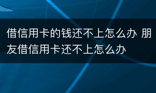 借信用卡的钱还不上怎么办 朋友借信用卡还不上怎么办