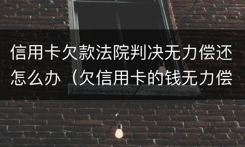 信用卡欠款法院判决无力偿还怎么办（欠信用卡的钱无力偿还被起诉）