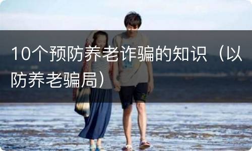 10个预防养老诈骗的知识（以防养老骗局）