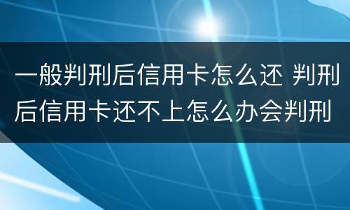 一般判刑后信用卡怎么还 判刑后信用卡还不上怎么办会判刑吗