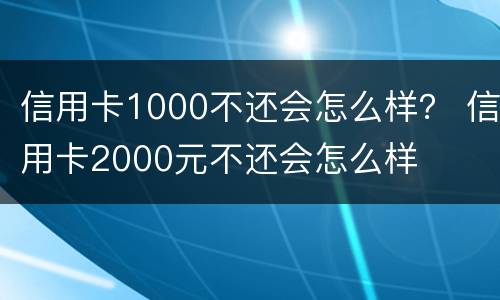 信用卡1000不还会怎么样？ 信用卡2000元不还会怎么样