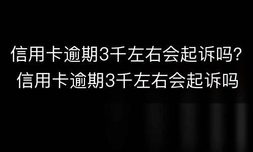信用卡逾期3千左右会起诉吗？ 信用卡逾期3千左右会起诉吗