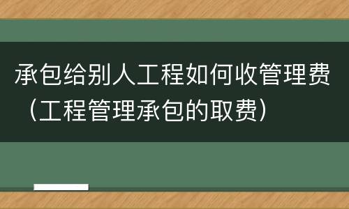 承包给别人工程如何收管理费（工程管理承包的取费）