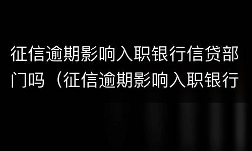 征信逾期影响入职银行信贷部门吗（征信逾期影响入职银行信贷部门吗知乎）