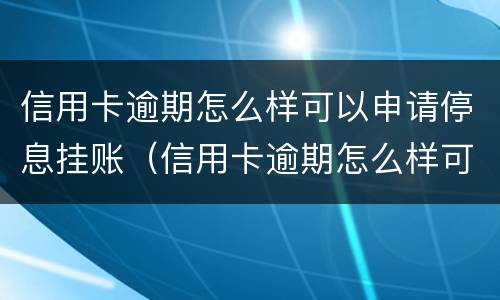 信用卡逾期怎么样可以申请停息挂账（信用卡逾期怎么样可以申请停息挂账吗）
