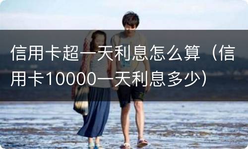 信用卡超一天利息怎么算（信用卡10000一天利息多少）