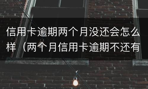 信用卡逾期两个月没还会怎么样（两个月信用卡逾期不还有什么结果）
