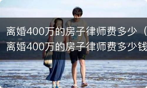 离婚400万的房子律师费多少（离婚400万的房子律师费多少钱）