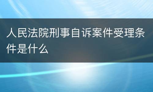 人民法院刑事自诉案件受理条件是什么
