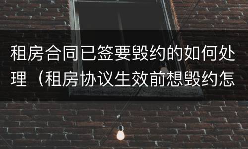 租房合同已签要毁约的如何处理（租房协议生效前想毁约怎么办）