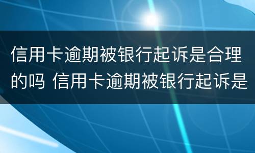 信用卡逾期被银行起诉是合理的吗 信用卡逾期被银行起诉是合理的吗怎么办