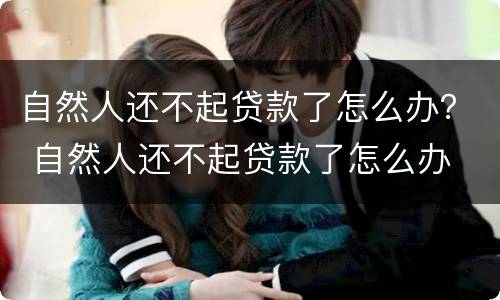 自然人还不起贷款了怎么办？ 自然人还不起贷款了怎么办