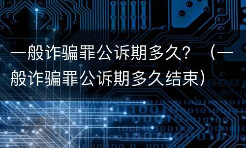 一般诈骗罪公诉期多久？（一般诈骗罪公诉期多久结束）