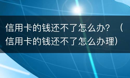 信用卡的钱还不了怎么办？（信用卡的钱还不了怎么办理）