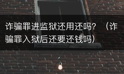 诈骗罪进监狱还用还吗？（诈骗罪入狱后还要还钱吗）