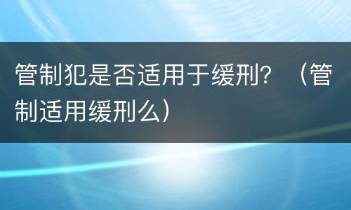 管制犯是否适用于缓刑？（管制适用缓刑么）