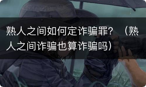 熟人之间如何定诈骗罪？（熟人之间诈骗也算诈骗吗）