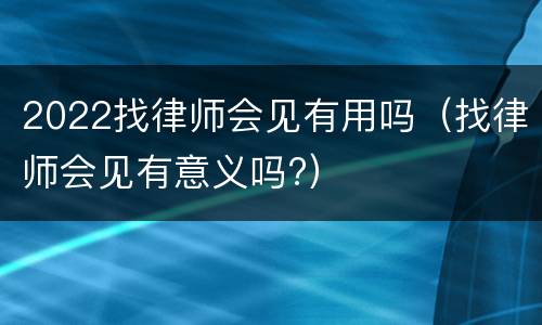 2022找律师会见有用吗（找律师会见有意义吗?）