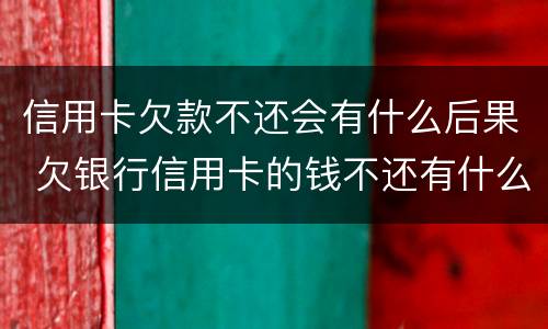 信用卡欠款不还会有什么后果 欠银行信用卡的钱不还有什么后果