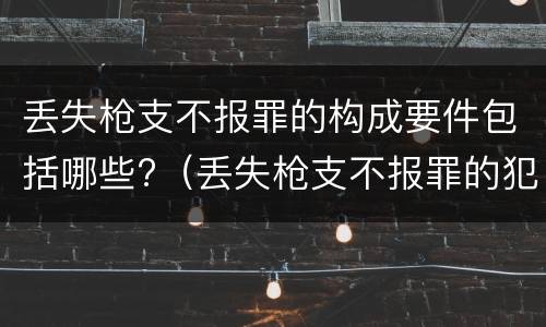 丢失枪支不报罪的构成要件包括哪些?（丢失枪支不报罪的犯罪主体是）