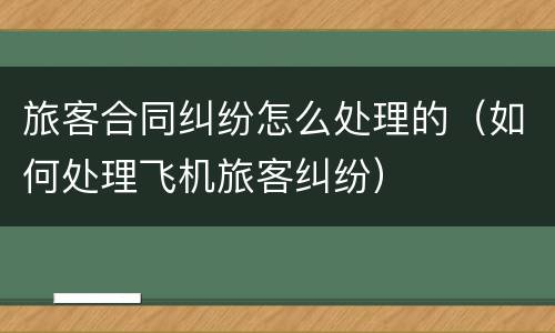 旅客合同纠纷怎么处理的（如何处理飞机旅客纠纷）